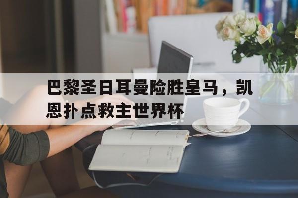 华体会-包含巴黎圣日耳曼险胜皇马，凯恩扑点救主世界杯的词条